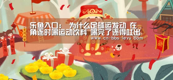 乐鱼入口:
为什么足球运发动 在角逐时喝运动饮料 喝完了还得吐出来?(图1) 乐鱼足球直播入口